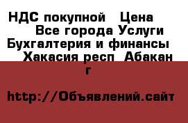 НДС покупной › Цена ­ 2 000 - Все города Услуги » Бухгалтерия и финансы   . Хакасия респ.,Абакан г.